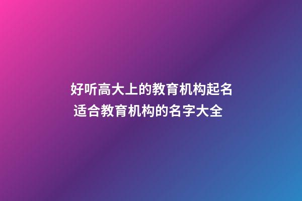 好听高大上的教育机构起名 适合教育机构的名字大全